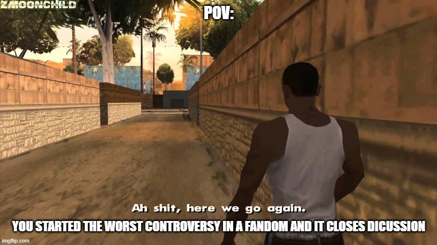 I still need to stop starting controversy | POV:; YOU STARTED THE WORST CONTROVERSY IN A FANDOM AND IT CLOSES DICUSSION | image tagged in here we go again | made w/ Imgflip meme maker