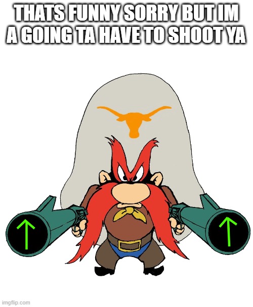 THATS FUNNY SORRY BUT IM A GOING TA HAVE TO SHOOT YA | image tagged in sam | made w/ Imgflip meme maker