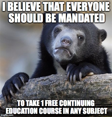 Confession Bear Meme | I BELIEVE THAT EVERYONE SHOULD BE MANDATED TO TAKE 1 FREE CONTINUING EDUCATION COURSE IN ANY SUBJECT | image tagged in memes,confession bear | made w/ Imgflip meme maker