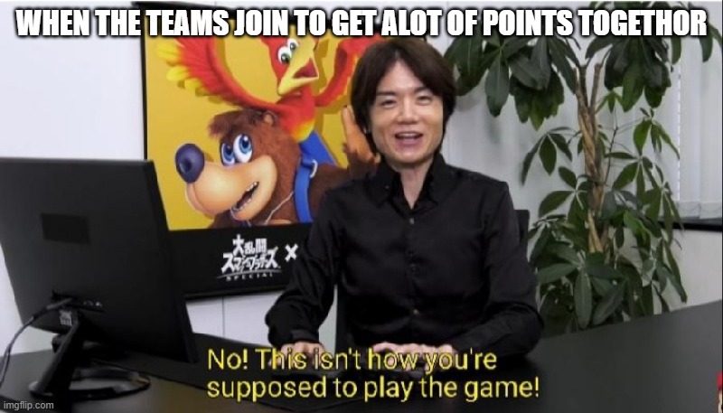 more points | WHEN THE TEAMS JOIN TO GET ALOT OF POINTS TOGETHOR | image tagged in this isn't how you're supposed to play the game,y u no | made w/ Imgflip meme maker