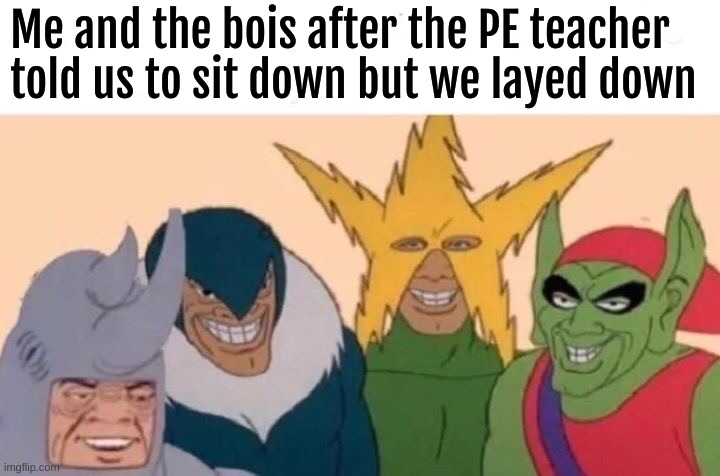 lol | Me and the bois after the PE teacher told us to sit down but we layed down | image tagged in memes,me and the boys | made w/ Imgflip meme maker