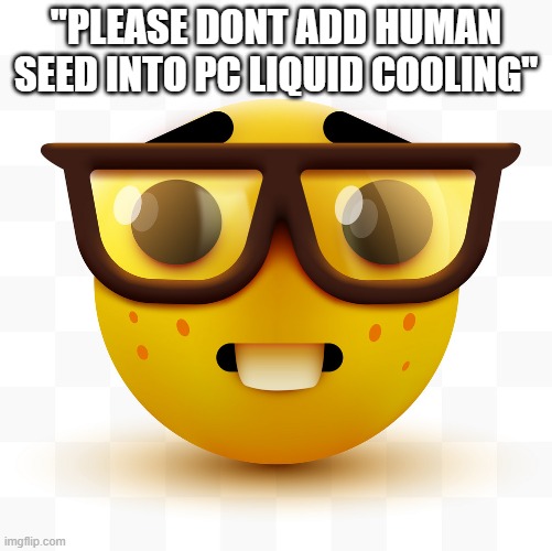 shut up, nerd | "PLEASE DONT ADD HUMAN SEED INTO PC LIQUID COOLING" | image tagged in nerd emoji,nerd,memes,funny,teenager post,why are you reading the tags | made w/ Imgflip meme maker