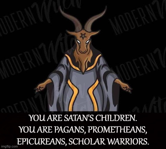 Satanist |  YOU ARE SATAN'S CHILDREN. YOU ARE PAGANS, PROMETHEANS, EPICUREANS, SCHOLAR WARRIORS. | image tagged in satan,satanists,satanic,prometheus,epicurean,pagan | made w/ Imgflip meme maker
