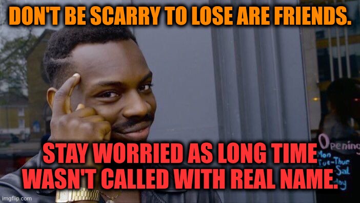 -Real trouble. | DON'T BE SCARRY TO LOSE ARE FRIENDS. STAY WORRIED AS LONG TIME WASN'T CALLED WITH REAL NAME. | image tagged in memes,roll safe think about it,name a more iconic trio,no friends,don't worry be happy,my time has come | made w/ Imgflip meme maker