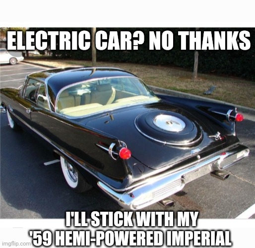 ELECTRIC CAR? NO THANKS; I'LL STICK WITH MY '59 HEMI-POWERED IMPERIAL | image tagged in old school,muscle | made w/ Imgflip meme maker