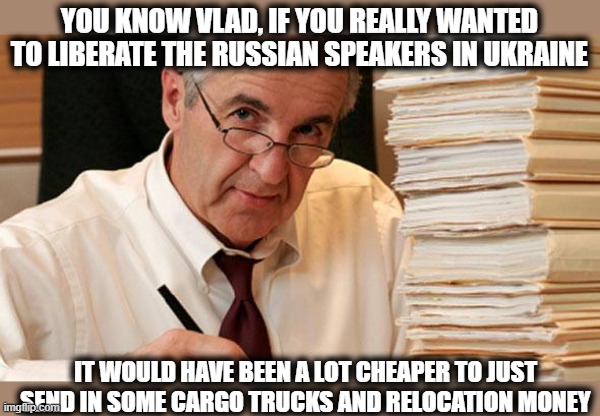 But then how can the weapons manufacturers make money? | YOU KNOW VLAD, IF YOU REALLY WANTED TO LIBERATE THE RUSSIAN SPEAKERS IN UKRAINE; IT WOULD HAVE BEEN A LOT CHEAPER TO JUST SEND IN SOME CARGO TRUCKS AND RELOCATION MONEY | image tagged in morally ambiguous accountant,memes,ukraine,politics,ukrainian lives matter | made w/ Imgflip meme maker