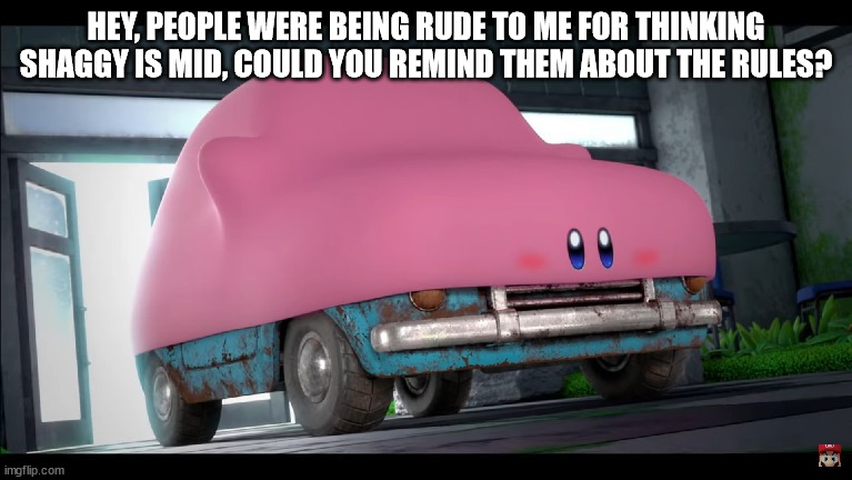 just needed to tell you this | HEY, PEOPLE WERE BEING RUDE TO ME FOR THINKING SHAGGY IS MID, COULD YOU REMIND THEM ABOUT THE RULES? | image tagged in car kirby | made w/ Imgflip meme maker
