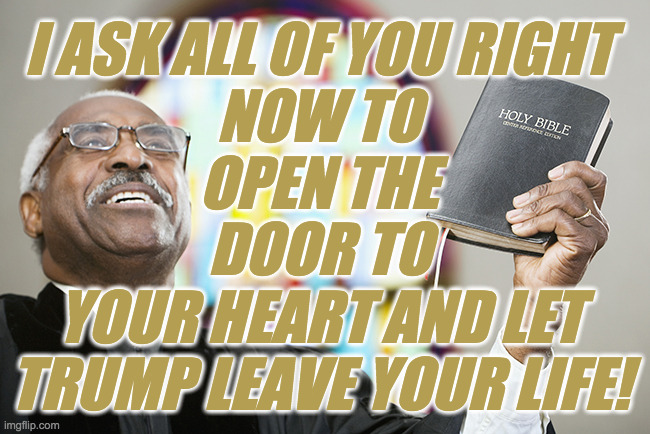 God did cast out ol' Satan.  Yes He did.  What will you do? | I ASK ALL OF YOU RIGHT
NOW TO
OPEN THE; DOOR TO
YOUR HEART AND LET
TRUMP LEAVE YOUR LIFE! | image tagged in memes,trump supporters,ole satan,born again,cleansed,amen | made w/ Imgflip meme maker