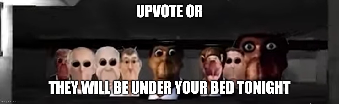 they will come | UPVOTE OR; THEY WILL BE UNDER YOUR BED TONIGHT | image tagged in obunga's big family | made w/ Imgflip meme maker