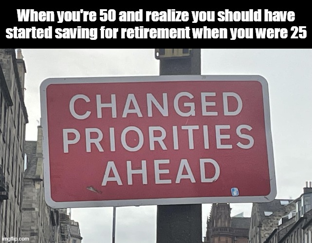 When you're 50 and realize you should have started saving for retirement when you were 25 | image tagged in meme,memes,humor,funny | made w/ Imgflip meme maker