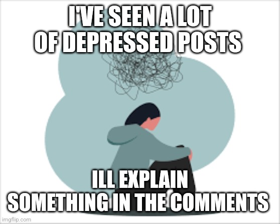 We need to talk | I'VE SEEN A LOT OF DEPRESSED POSTS; ILL EXPLAIN SOMETHING IN THE COMMENTS | made w/ Imgflip meme maker