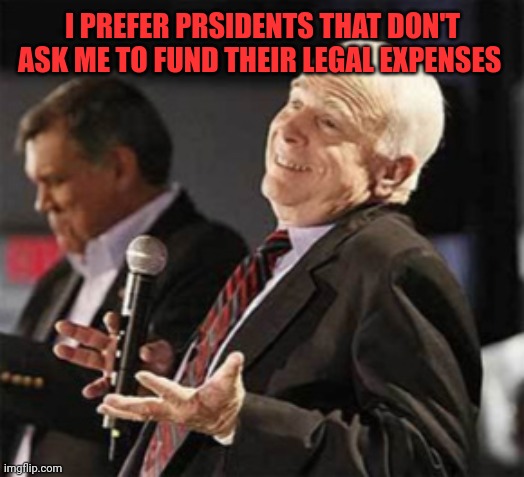 Grifters gonna grift | I PREFER PRSIDENTS THAT DON'T ASK ME TO FUND THEIR LEGAL EXPENSES | image tagged in mccain i got nothin' | made w/ Imgflip meme maker