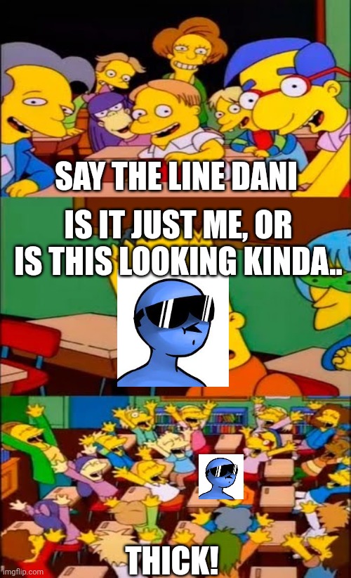 Say the line Dani | SAY THE LINE DANI; IS IT JUST ME, OR IS THIS LOOKING KINDA.. THICK! | image tagged in say the line bart simpsons | made w/ Imgflip meme maker