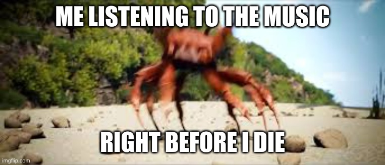 crab rave | ME LISTENING TO THE MUSIC RIGHT BEFORE I DIE | image tagged in crab rave | made w/ Imgflip meme maker
