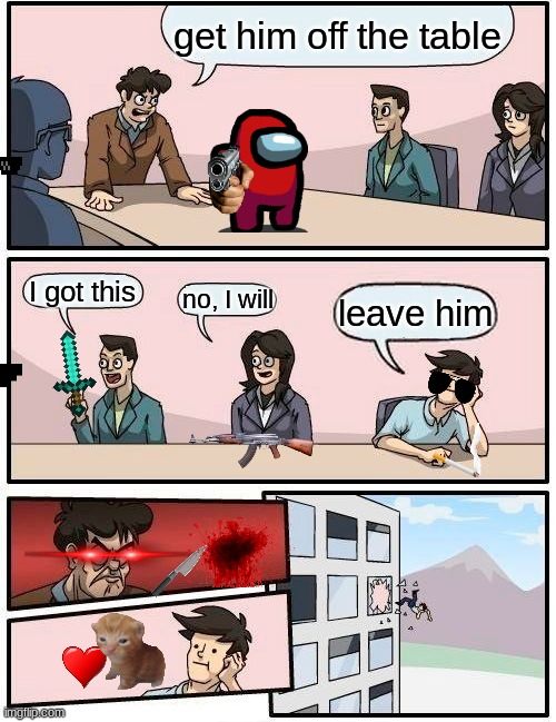 Boardroom Meeting Suggestion | get him off the table; I got this; no, I will; leave him | image tagged in memes,boardroom meeting suggestion | made w/ Imgflip meme maker