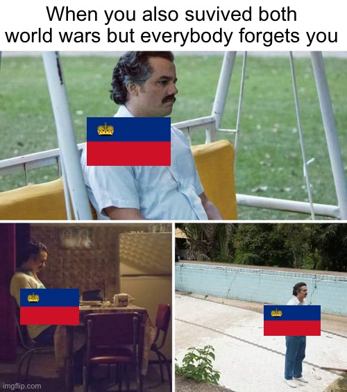 A meme dedicated to Liechtenstein! | When you also suvived both world wars but everybody forgets you | image tagged in memes,sad pablo escobar,liechtenstein,ww2,ww1 | made w/ Imgflip meme maker