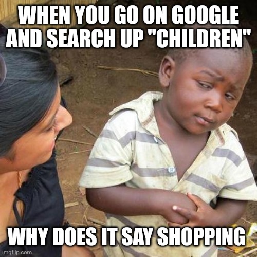 Third World Skeptical Kid | WHEN YOU GO ON GOOGLE AND SEARCH UP "CHILDREN"; WHY DOES IT SAY SHOPPING | image tagged in memes,third world skeptical kid | made w/ Imgflip meme maker