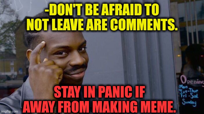 -Politics here. | -DON'T BE AFRAID TO NOT LEAVE ARE COMMENTS. STAY IN PANIC IF AWAY FROM MAKING MEME. | image tagged in memes,roll safe think about it,comments,flooding thumbs up,panic attack,memes about memeing | made w/ Imgflip meme maker
