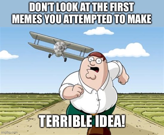 Those First Meme ideas | DON’T LOOK AT THE FIRST MEMES YOU ATTEMPTED TO MAKE; TERRIBLE IDEA! | image tagged in worst mistake of my life,memes,meme making,bad memes,so true,what did i just see | made w/ Imgflip meme maker