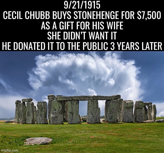 I got you this amazing gift!  No thanks! |  9/21/1915
CECIL CHUBB BUYS STONEHENGE FOR $7,500 AS A GIFT FOR HIS WIFE SHE DIDN’T WANT IT
HE DONATED IT TO THE PUBLIC 3 YEARS LATER | image tagged in history,awesome,fun fact,interesting | made w/ Imgflip meme maker