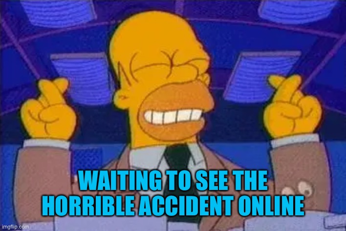 homer simpsons fingers cross | WAITING TO SEE THE HORRIBLE ACCIDENT ONLINE | image tagged in homer simpsons fingers cross | made w/ Imgflip meme maker