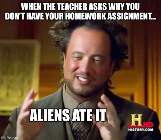 Seems Plausible | WHEN THE TEACHER ASKS WHY YOU DON’T HAVE YOUR HOMEWORK ASSIGNMENT…; ALIENS ATE IT | image tagged in memes,ancient aliens,school,homework,humor,funny | made w/ Imgflip meme maker