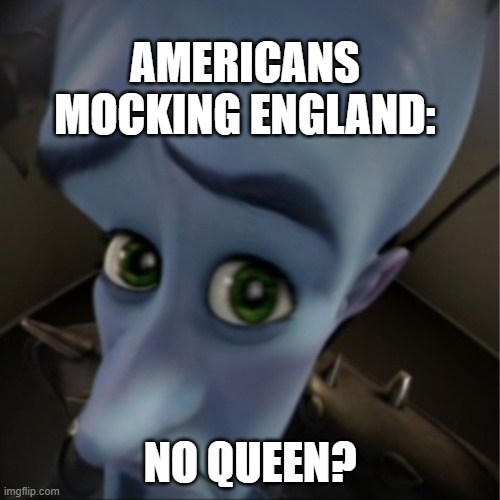 idk if this was posted before but i came up with it | AMERICANS MOCKING ENGLAND:; NO QUEEN? | image tagged in megamind peeking | made w/ Imgflip meme maker