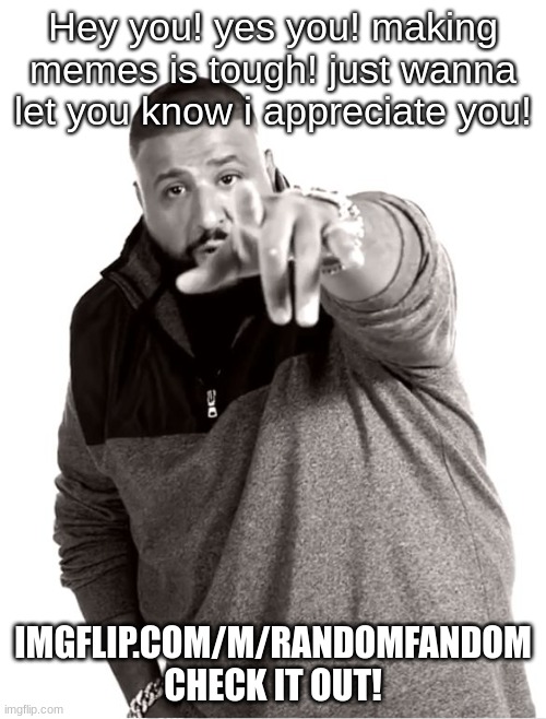 I appreciate you | Hey you! yes you! making memes is tough! just wanna let you know i appreciate you! IMGFLIP.COM/M/RANDOMFANDOM

CHECK IT OUT! | image tagged in i appreciate you | made w/ Imgflip meme maker