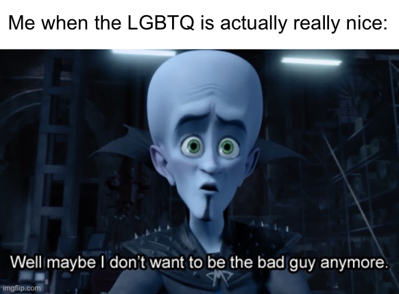 Well maybe I don't want to be the bad guy anymore | Me when the LGBTQ is actually really nice: | image tagged in well maybe i don't want to be the bad guy anymore | made w/ Imgflip meme maker