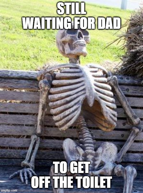 Taco bell again? | STILL WAITING FOR DAD; TO GET OFF THE TOILET | image tagged in memes,waiting skeleton | made w/ Imgflip meme maker