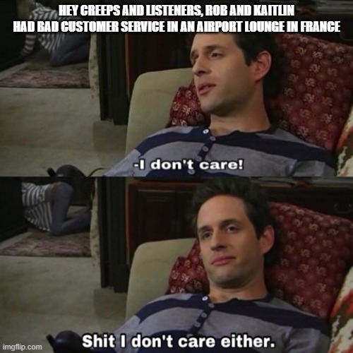 shit i dont care either | HEY CREEPS AND LISTENERS, ROB AND KAITLIN HAD BAD CUSTOMER SERVICE IN AN AIRPORT LOUNGE IN FRANCE | image tagged in shit i dont care either | made w/ Imgflip meme maker