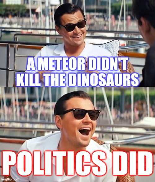 It's A Theory | A METEOR DIDN'T KILL THE DINOSAURS; POLITICS DID | image tagged in memes,leonardo dicaprio wolf of wall street,it's a theory,theory,stupid,ugh | made w/ Imgflip meme maker
