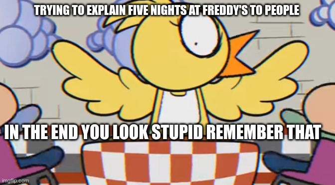 chiken | TRYING TO EXPLAIN FIVE NIGHTS AT FREDDY'S TO PEOPLE; IN THE END YOU LOOK STUPID REMEMBER THAT | image tagged in chiken | made w/ Imgflip meme maker