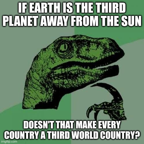 Philosoraptor | IF EARTH IS THE THIRD PLANET AWAY FROM THE SUN; DOESN'T THAT MAKE EVERY COUNTRY A THIRD WORLD COUNTRY? | image tagged in memes,philosoraptor | made w/ Imgflip meme maker