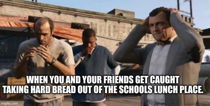 Hardbread | WHEN YOU AND YOUR FRIENDS GET CAUGHT TAKING HARD BREAD OUT OF THE SCHOOLS LUNCH PLACE. | image tagged in gta 5 frank travis michael | made w/ Imgflip meme maker