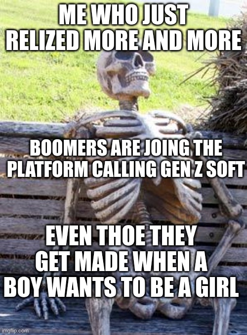 Waiting Skeleton | ME WHO JUST RELIZED MORE AND MORE; BOOMERS ARE JOING THE PLATFORM CALLING GEN Z SOFT; EVEN THOE THEY GET MADE WHEN A BOY WANTS TO BE A GIRL | image tagged in memes,waiting skeleton | made w/ Imgflip meme maker