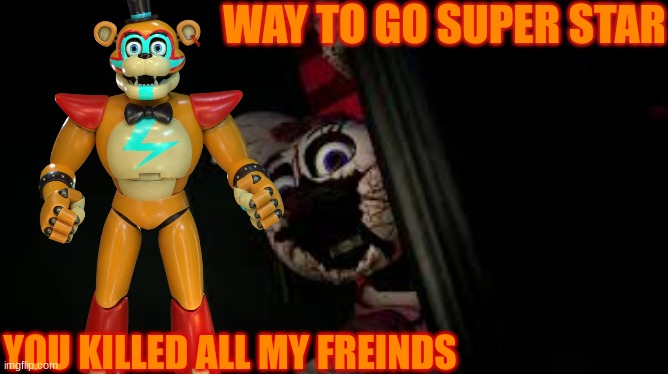 freddy what have you done | WAY TO GO SUPER STAR; YOU KILLED ALL MY FREINDS | image tagged in freddy what have you done | made w/ Imgflip meme maker