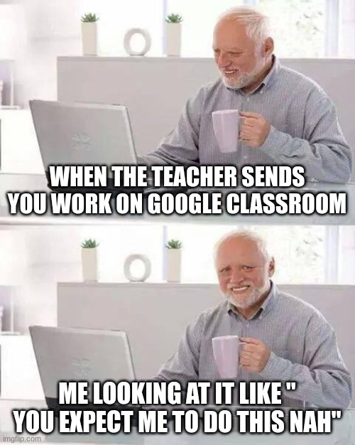 work stuff | WHEN THE TEACHER SENDS YOU WORK ON GOOGLE CLASSROOM; ME LOOKING AT IT LIKE " YOU EXPECT ME TO DO THIS NAH" | image tagged in memes,hide the pain harold | made w/ Imgflip meme maker