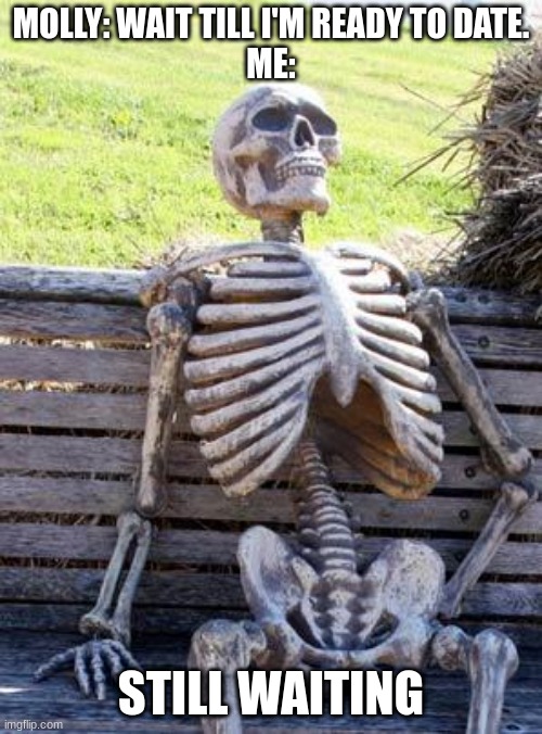 *Sigh* Gonna be waiting a while. | MOLLY: WAIT TILL I'M READY TO DATE.
ME:; STILL WAITING | image tagged in memes,waiting skeleton | made w/ Imgflip meme maker