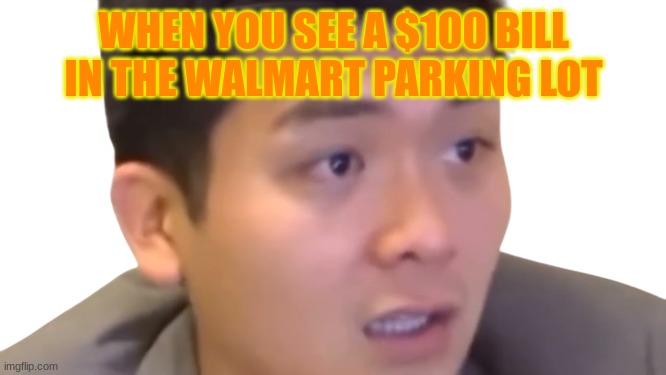Steven He | WHEN YOU SEE A $100 BILL IN THE WALMART PARKING LOT | image tagged in steven he | made w/ Imgflip meme maker