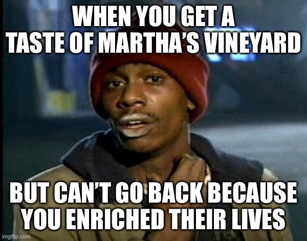 Martha’s Vineyard | WHEN YOU GET A TASTE OF MARTHA’S VINEYARD; BUT CAN’T GO BACK BECAUSE YOU ENRICHED THEIR LIVES | image tagged in dave chappelle | made w/ Imgflip meme maker