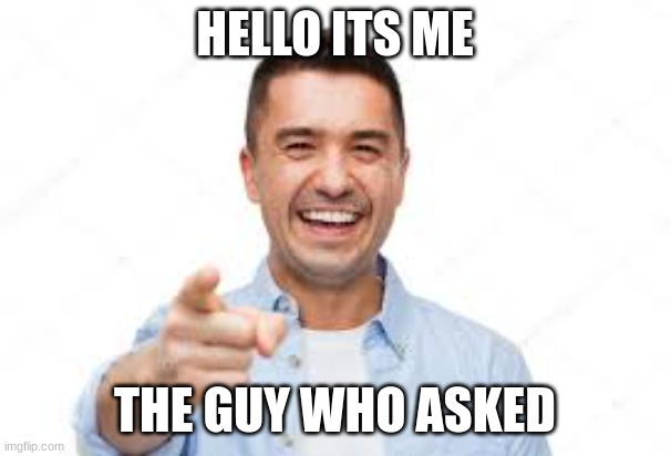 HELLO ITS ME THE GUY WHO ASKED | made w/ Imgflip meme maker