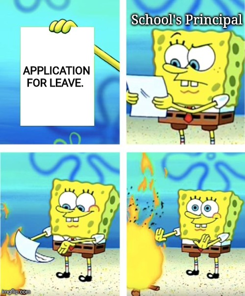 Application | School's Principal; APPLICATION FOR LEAVE. | image tagged in spongebob burning paper,school,high school,education,college,university | made w/ Imgflip meme maker
