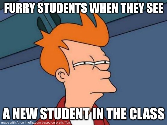 true, they love to see new p;eople | FURRY STUDENTS WHEN THEY SEE; A NEW STUDENT IN THE CLASS | image tagged in memes,futurama fry | made w/ Imgflip meme maker