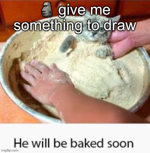 he will be baked soon | 🗿 give me something to draw | image tagged in he will be baked soon | made w/ Imgflip meme maker