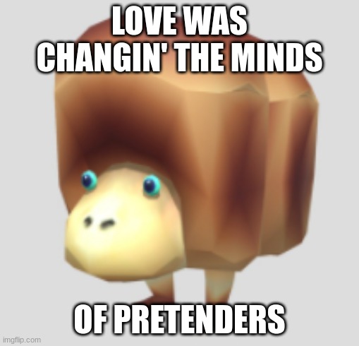 septt21 | LOVE WAS CHANGIN' THE MINDS; OF PRETENDERS | image tagged in giant breadbug | made w/ Imgflip meme maker