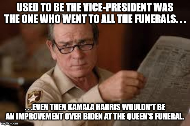 Small history lesson. | USED TO BE THE VICE-PRESIDENT WAS THE ONE WHO WENT TO ALL THE FUNERALS. . . . . .EVEN THEN KAMALA HARRIS WOULDN'T BE AN IMPROVEMENT OVER BIDEN AT THE QUEEN'S FUNERAL. | image tagged in no country for old men tommy lee jones,funeral,politcal meme,memes | made w/ Imgflip meme maker