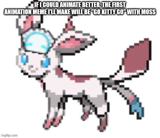 sylceon | IF I COULD ANIMATE BETTER, THE FIRST ANIMATION MEME I'LL MAKE WILL BE "GO KITTY GO" WITH MOSS | image tagged in sylceon | made w/ Imgflip meme maker