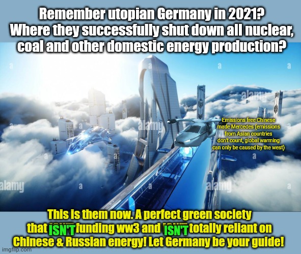 Trust the science. | Remember utopian Germany in 2021? Where they successfully shut down all nuclear, coal and other domestic energy production? Emissions free Chinese made Mercedes (emissions from Asian countries don't count, global warming can only be caused by the west); This is them now. A perfect green society that ISN'T funding ww3 and ISN'T totally reliant on Chinese & Russian energy! Let Germany be your guide! ISN'T; ISN'T | image tagged in russian natural gas,chinese windmills,are emissions free,only western jobs,are bad for the,environment | made w/ Imgflip meme maker