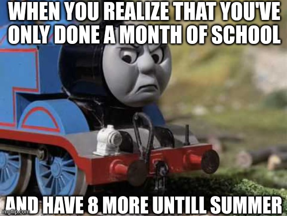 Angry Thomas |  WHEN YOU REALIZE THAT YOU'VE ONLY DONE A MONTH OF SCHOOL; AND HAVE 8 MORE UNTILL SUMMER | image tagged in angry thomas,middle school,lol so funny,memes,funny,annoying | made w/ Imgflip meme maker